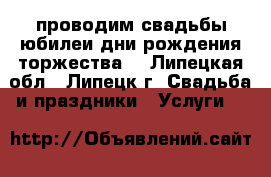 проводим свадьбы юбилеи дни рождения торжества  - Липецкая обл., Липецк г. Свадьба и праздники » Услуги   
